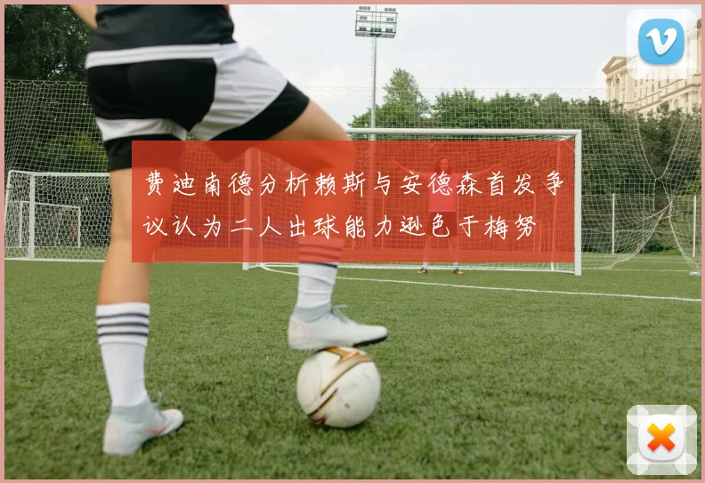 费迪南德分析赖斯与安德森首发争议认为二人出球能力逊色于梅努