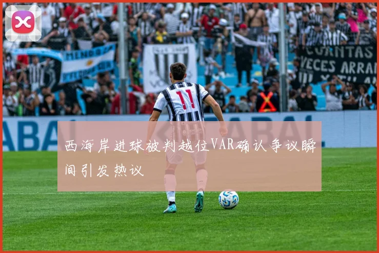 西海岸进球被判越位VAR确认争议瞬间引发热议