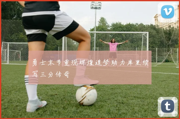 勇士末节重现辉煌追梦助力库里续写三分传奇