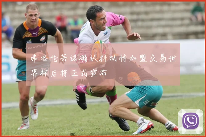 弗洛伦蒂诺确认科纳特加盟交易世界杯后将正式宣布