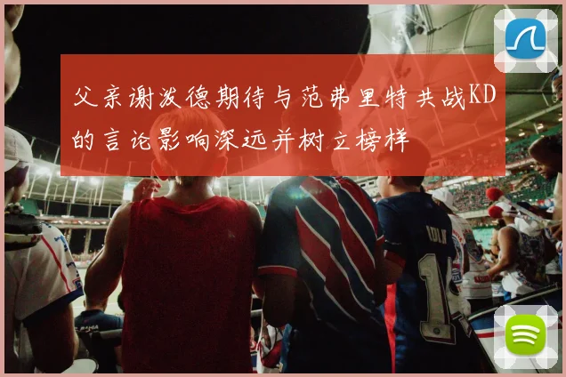 父亲谢泼德期待与范弗里特共战KD的言论影响深远并树立榜样