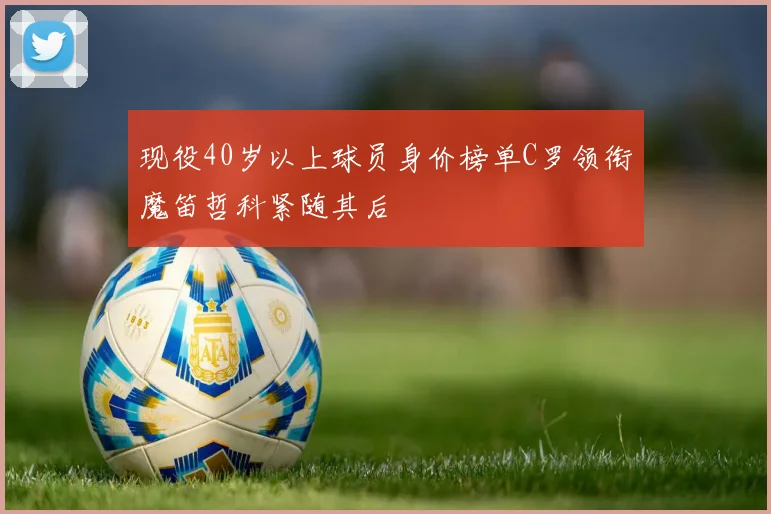 现役40岁以上球员身价榜单C罗领衔魔笛哲科紧随其后