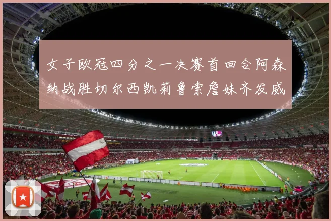 女子欧冠四分之一决赛首回合阿森纳战胜切尔西凯莉鲁索詹妹齐发威