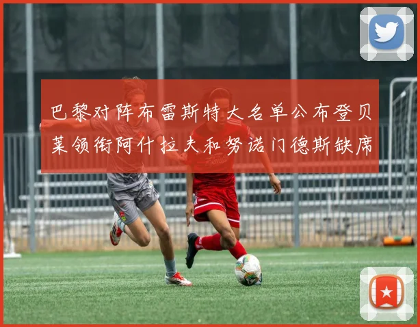 巴黎对阵布雷斯特大名单公布登贝莱领衔阿什拉夫和努诺门德斯缺席
