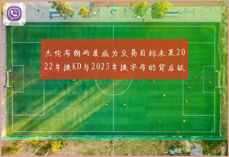 杰伦布朗两度成为交易目标未果2022年换KD与2023年换字母的背后故事
