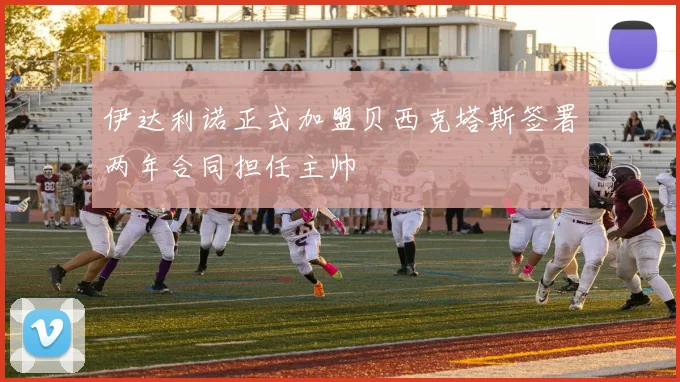 伊达利诺正式加盟贝西克塔斯签署两年合同担任主帅