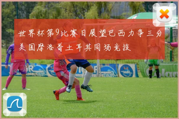 世界杯第9比赛日展望巴西力争三分美国摩洛哥土耳其同场竞技