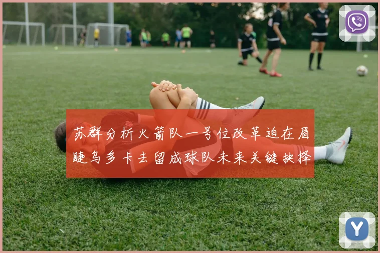 苏群分析火箭队一号位改革迫在眉睫乌多卡去留成球队未来关键抉择