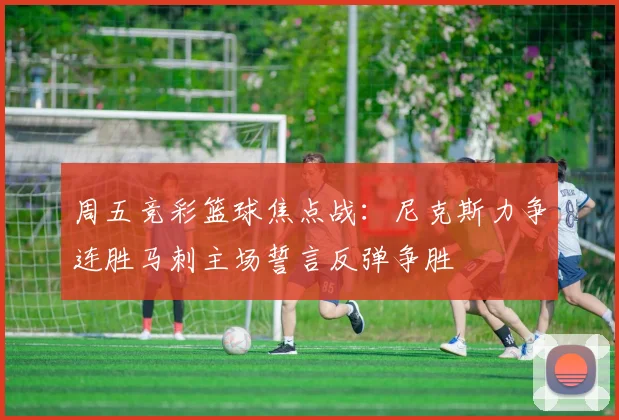 周五竞彩篮球焦点战：尼克斯力争连胜马刺主场誓言反弹争胜