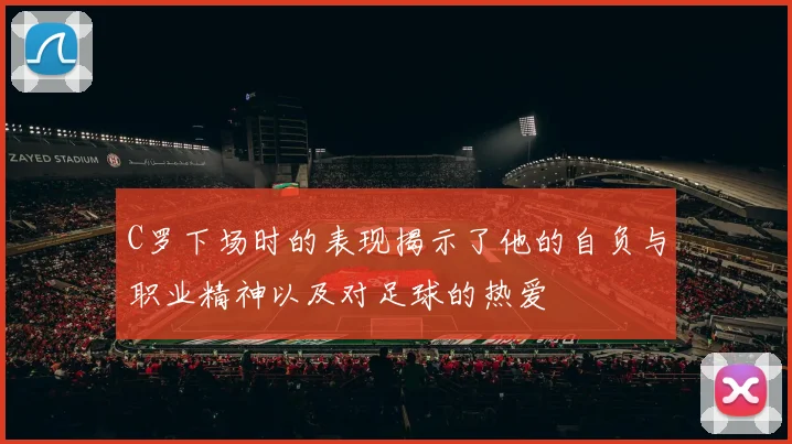 C罗下场时的表现揭示了他的自负与职业精神以及对足球的热爱