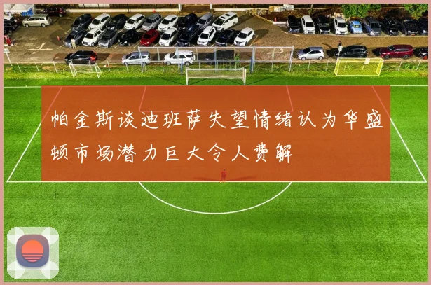帕金斯谈迪班萨失望情绪认为华盛顿市场潜力巨大令人费解