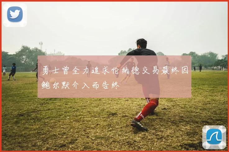 勇士曾全力追求伦纳德交易最终因鲍尔默介入而告终