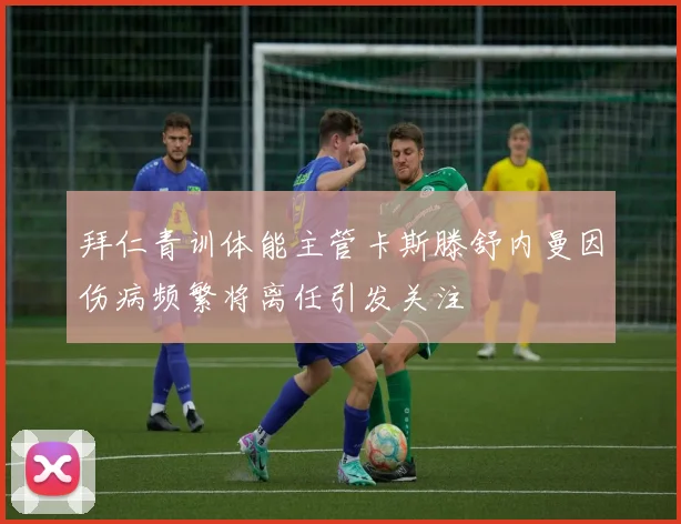拜仁青训体能主管卡斯滕舒内曼因伤病频繁将离任引发关注