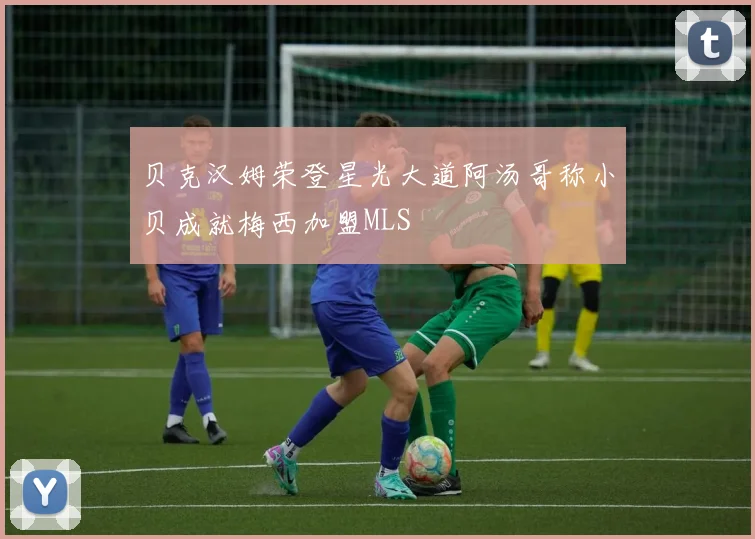 贝克汉姆荣登星光大道阿汤哥称小贝成就梅西加盟MLS