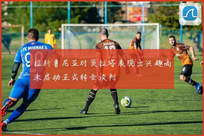 拉科鲁尼亚对莫拉塔表现出兴趣尚未启动正式转会谈判