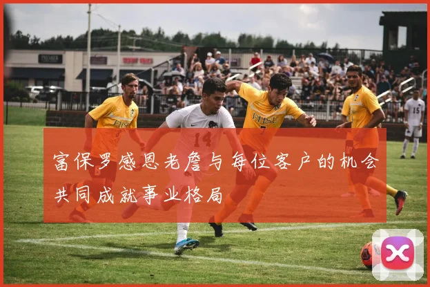 富保罗感恩老詹与每位客户的机会共同成就事业格局