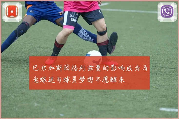 巴尔加斯因格列兹曼的影响成为马竞球迷与球员梦想不愿醒来