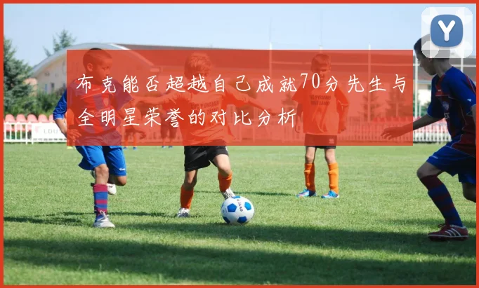 布克能否超越自己成就70分先生与全明星荣誉的对比分析