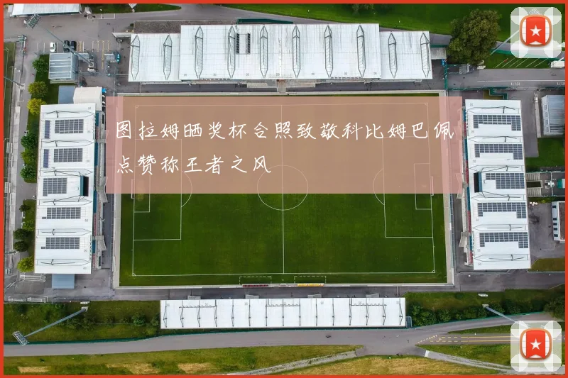 图拉姆晒奖杯合照致敬科比姆巴佩点赞称王者之风