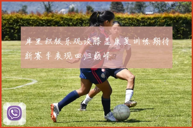 库里积极乐观谈膝盖康复训练期待新赛季表现回归巅峰