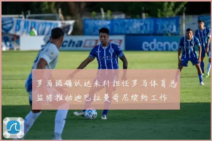 罗马诺确认达米科担任罗马体育总监将推动迪巴拉曼奇尼续约工作